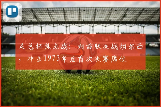 足总杯焦点战:利兹联决战切尔西,冲击1973年后首次决赛席位