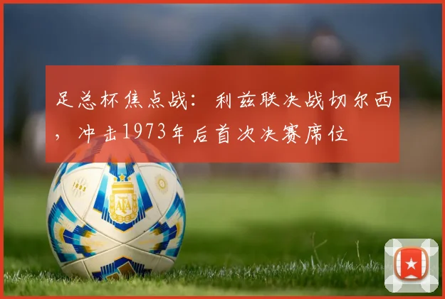 足总杯焦点战：利兹联决战切尔西，冲击1973年后首次决赛席位