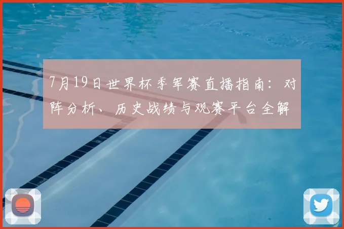 7月19日世界杯季军赛直播指南：对阵分析、历史战绩与观赛平台全解析