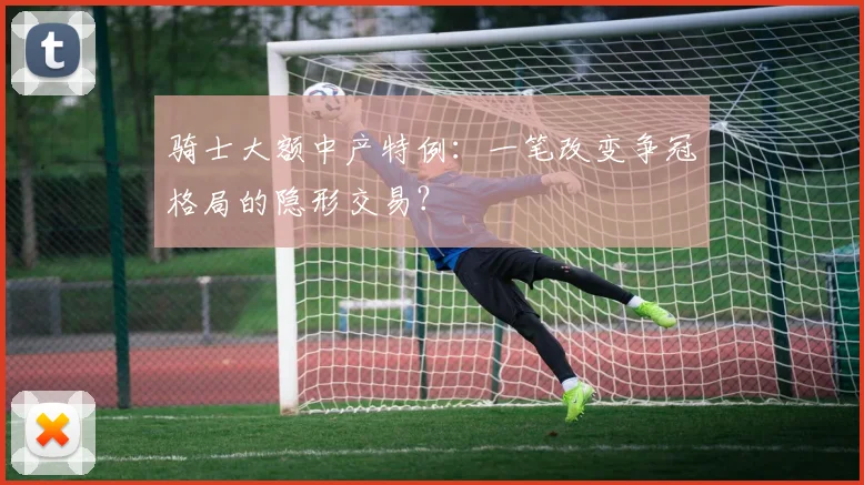 骑士大额中产特例：一笔改变争冠格局的隐形交易？