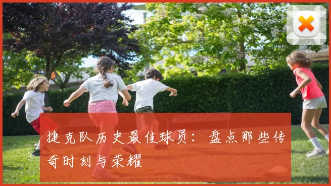 捷克队历史最佳球员：盘点那些传奇时刻与荣耀