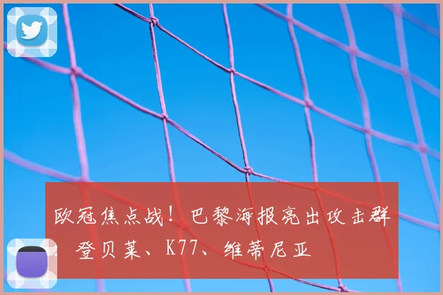欧冠焦点战！巴黎海报亮出攻击群：登贝莱、K77、维蒂尼亚