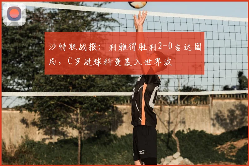 沙特联战报：利雅得胜利2-0吉达国民，C罗进球科曼轰入世界波