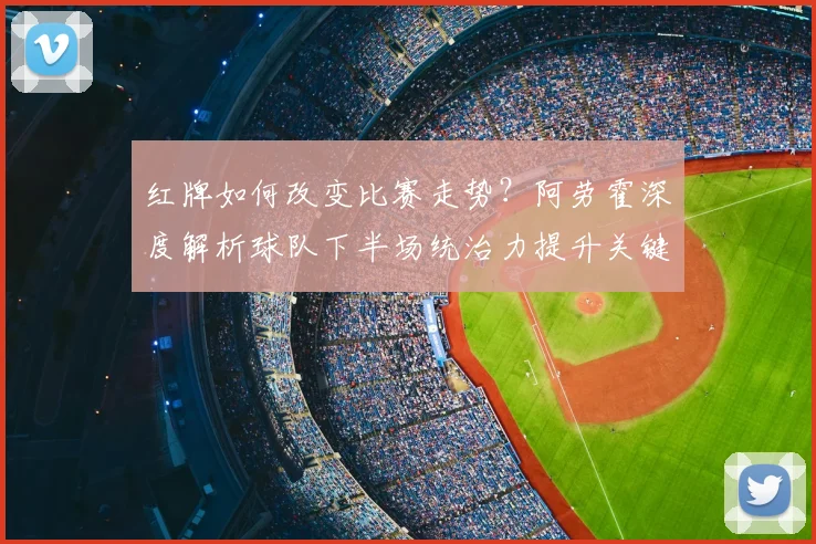 红牌如何改变比赛走势?阿劳霍深度解析球队下半场统治力提升关键