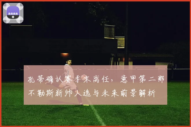 孔蒂确认赛季末离任，意甲第二那不勒斯新帅人选与未来前景解析