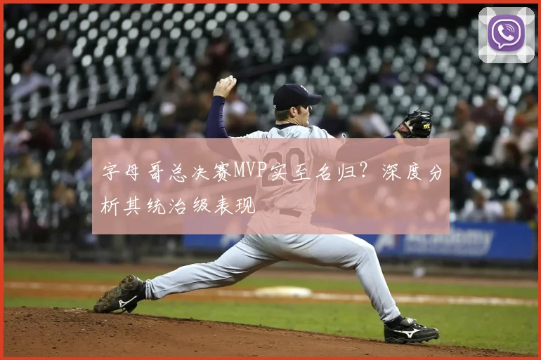 字母哥总决赛MVP实至名归?深度分析其统治级表现