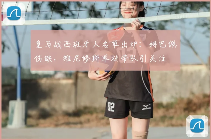 皇马战西班牙人名单出炉:姆巴佩伤缺,维尼修斯单核带队引关注